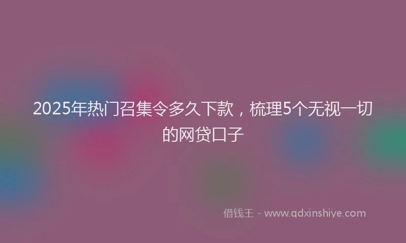2025年热门召集令多久下款，梳理5个无视一切的网贷口子