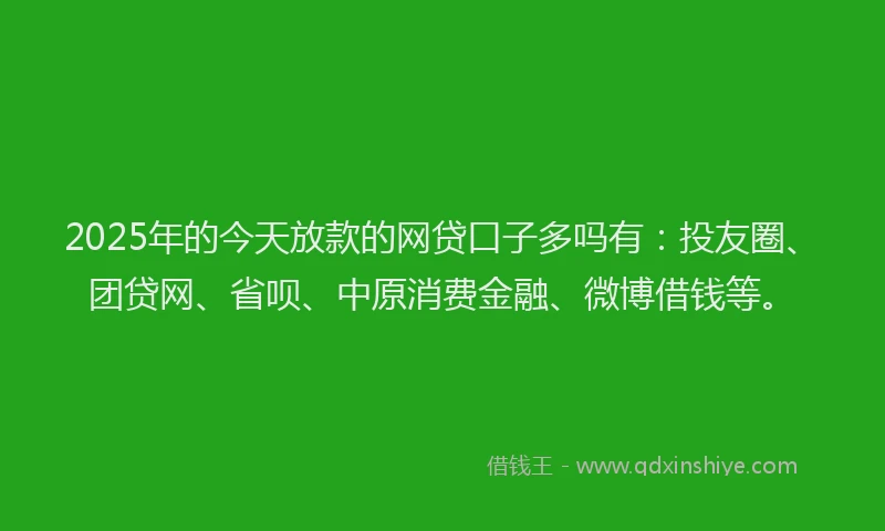 2025年的今天放款的网贷口子多吗有：投友圈、团贷网、省呗、中原消费金融、微博借钱等。