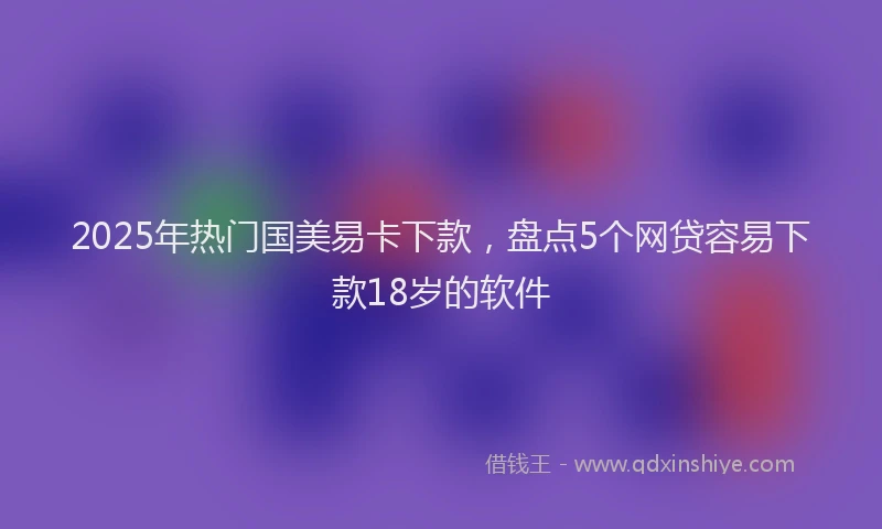 2025年热门国美易卡下款，盘点5个网贷容易下款18岁的软件
