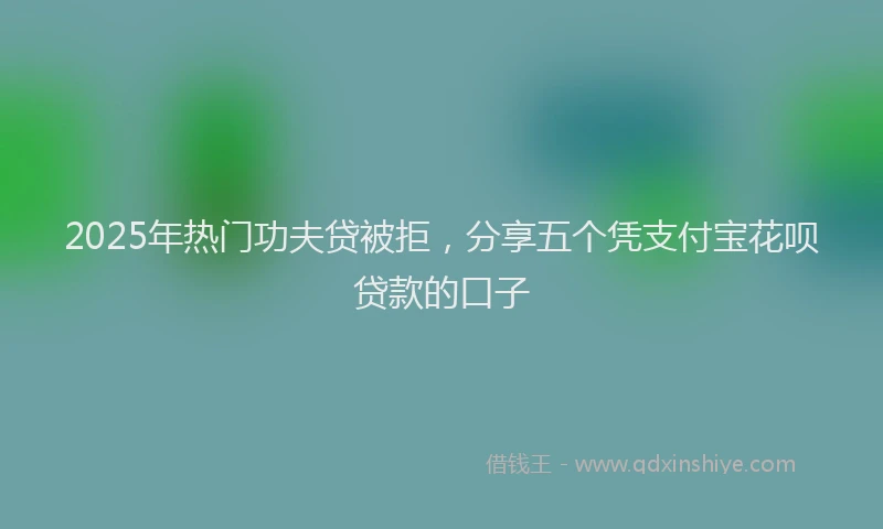 2025年热门功夫贷被拒，分享五个凭支付宝花呗贷款的口子