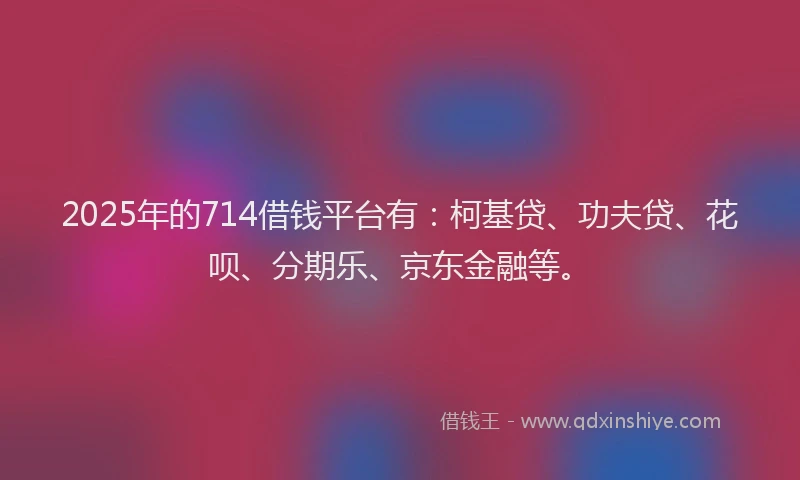 2025年的714借钱平台有：柯基贷、功夫贷、花呗、分期乐、京东金融等。