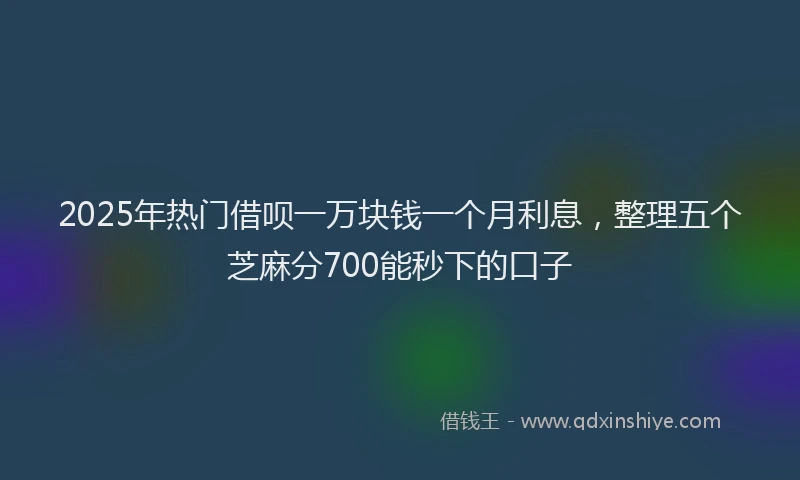 2025年热门借呗一万块钱一个月利息，整理五个芝麻分700能秒下的口子