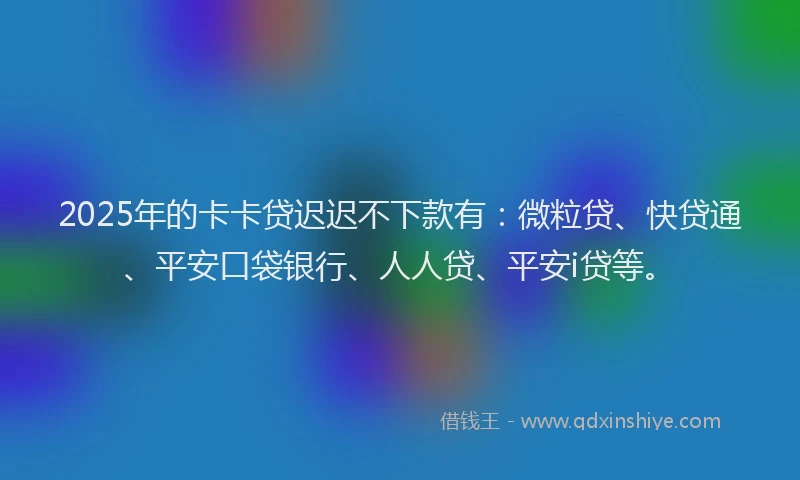 2025年的卡卡贷迟迟不下款有：微粒贷、快贷通、平安口袋银行、人人贷、平安i贷等。