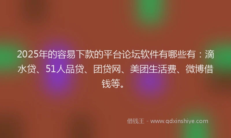 2025年的容易下款的平台论坛软件有哪些有：滴水贷、51人品贷、团贷网、美团生活费、微博借钱等。