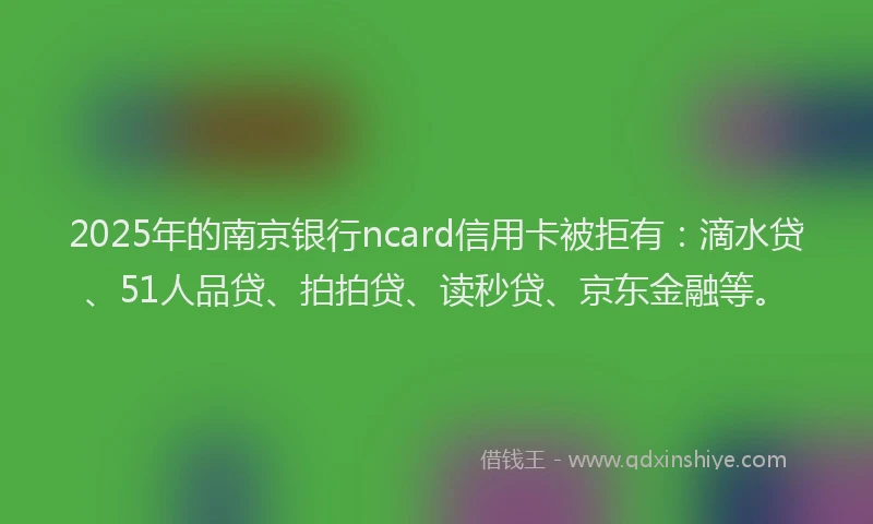 2025年的南京银行ncard信用卡被拒有：滴水贷、51人品贷、拍拍贷、读秒贷、京东金融等。