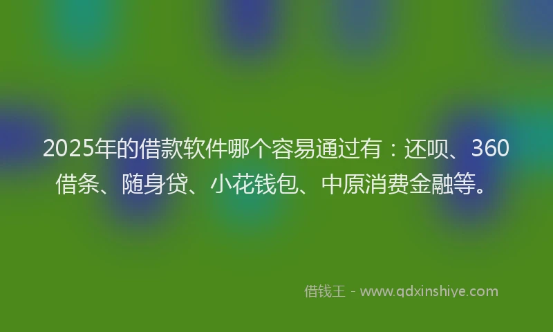 2025年的借款软件哪个容易通过有：还呗、360借条、随身贷、小花钱包、中原消费金融等。