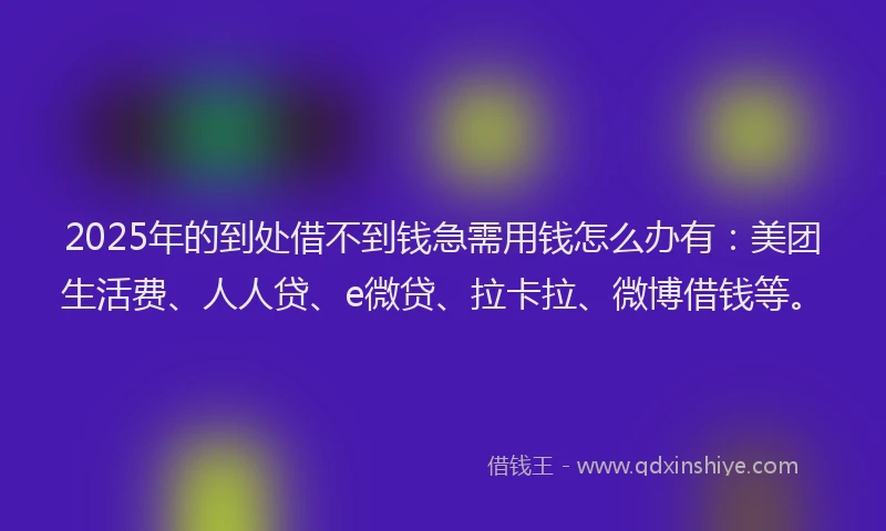 2025年的到处借不到钱急需用钱怎么办有：美团生活费、人人贷、e微贷、拉卡拉、微博借钱等。