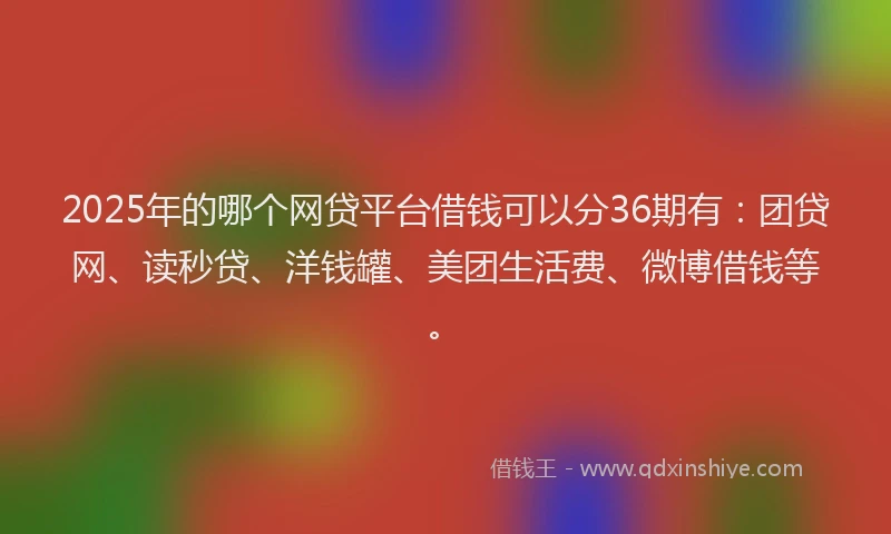 2025年的哪个网贷平台借钱可以分36期有：团贷网、读秒贷、洋钱罐、美团生活费、微博借钱等。