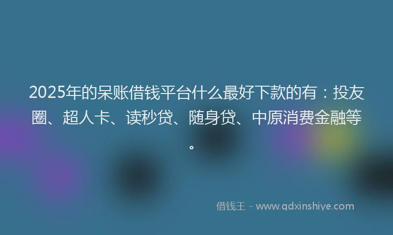 2025年的呆账借钱平台什么最好下款的有：投友圈、超人卡、读秒贷、随身贷、中原消费金融等。