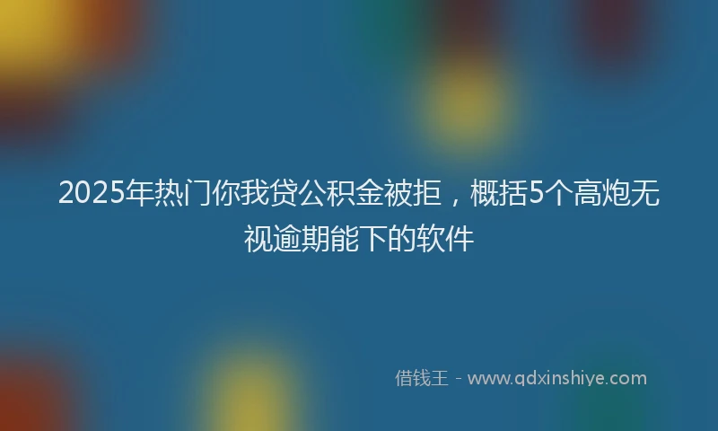 2025年热门你我贷公积金被拒，概括5个高炮无视逾期能下的软件