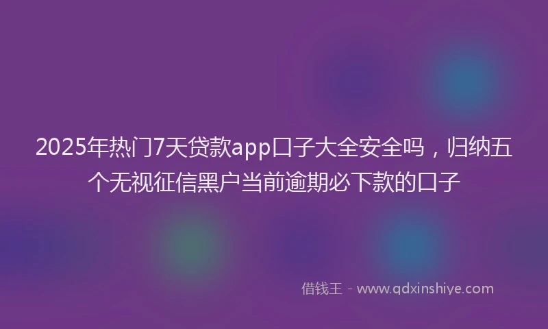 2025年热门7天贷款app口子大全安全吗，归纳五个无视征信黑户当前逾期必下款的口子