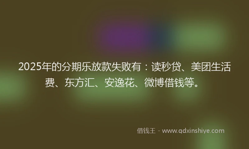 2025年的分期乐放款失败有：读秒贷、美团生活费、东方汇、安逸花、微博借钱等。