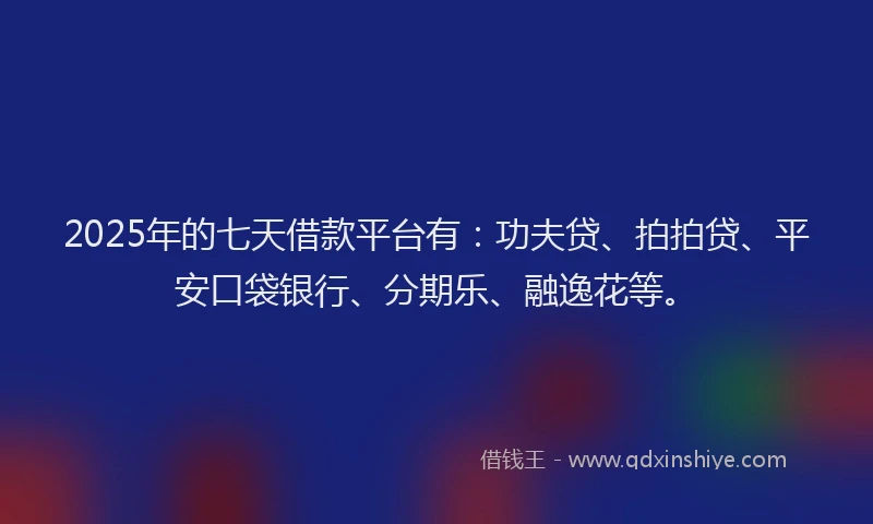 2025年的七天借款平台有：功夫贷、拍拍贷、平安口袋银行、分期乐、融逸花等。