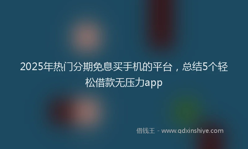 2025年热门分期免息买手机的平台，总结5个轻松借款无压力app