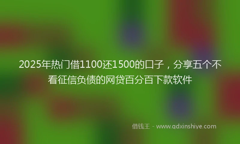 2025年热门借1100还1500的口子，分享五个不看征信负债的网贷百分百下款软件