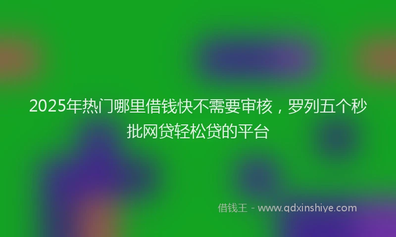 2025年热门哪里借钱快不需要审核，罗列五个秒批网贷轻松贷的平台