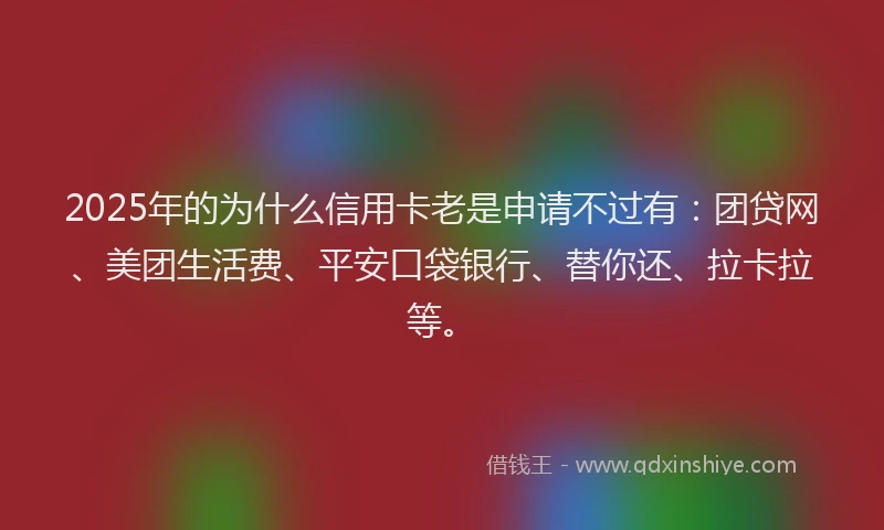 2025年的为什么信用卡老是申请不过有：团贷网、美团生活费、平安口袋银行、替你还、拉卡拉等。