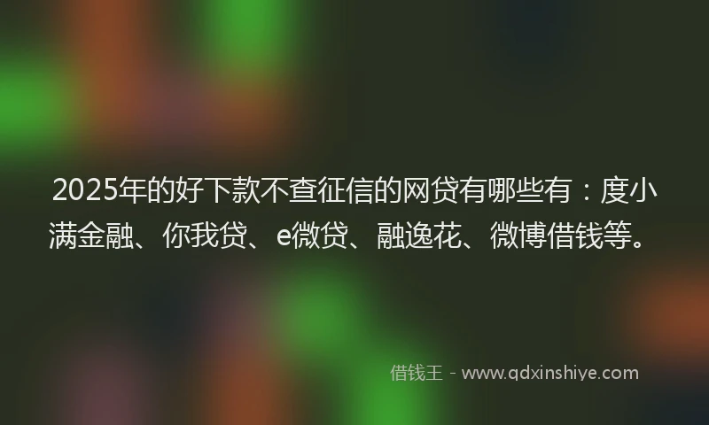 2025年的好下款不查征信的网贷有哪些有：度小满金融、你我贷、e微贷、融逸花、微博借钱等。