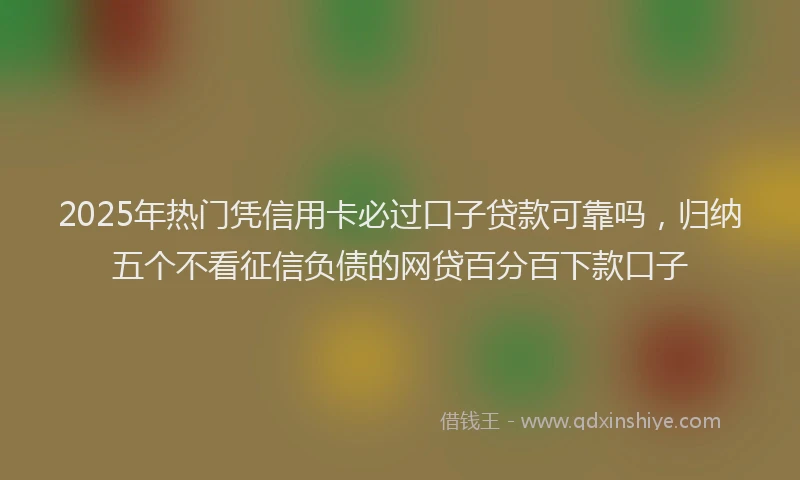 2025年热门凭信用卡必过口子贷款可靠吗，归纳五个不看征信负债的网贷百分百下款口子