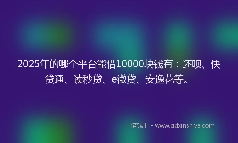 2025年的哪个平台能借10000块钱有：还呗、快贷通、读秒贷、e微贷、安逸花等。