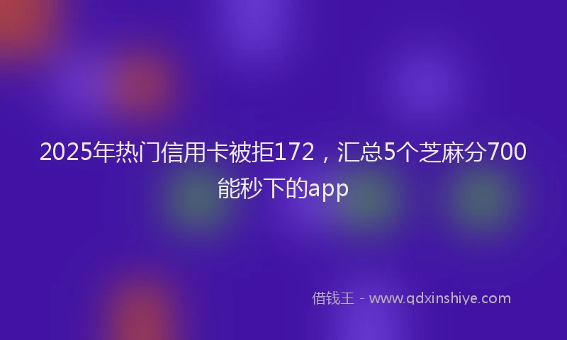 2025年热门信用卡被拒172，汇总5个芝麻分700能秒下的app