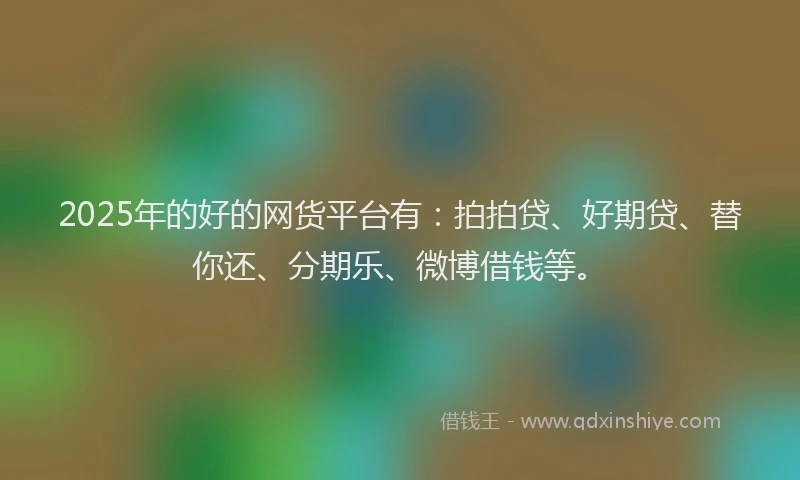 2025年的好的网货平台有：拍拍贷、好期贷、替你还、分期乐、微博借钱等。