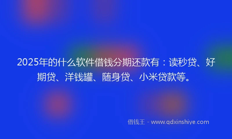 2025年的什么软件借钱分期还款有：读秒贷、好期贷、洋钱罐、随身贷、小米贷款等。