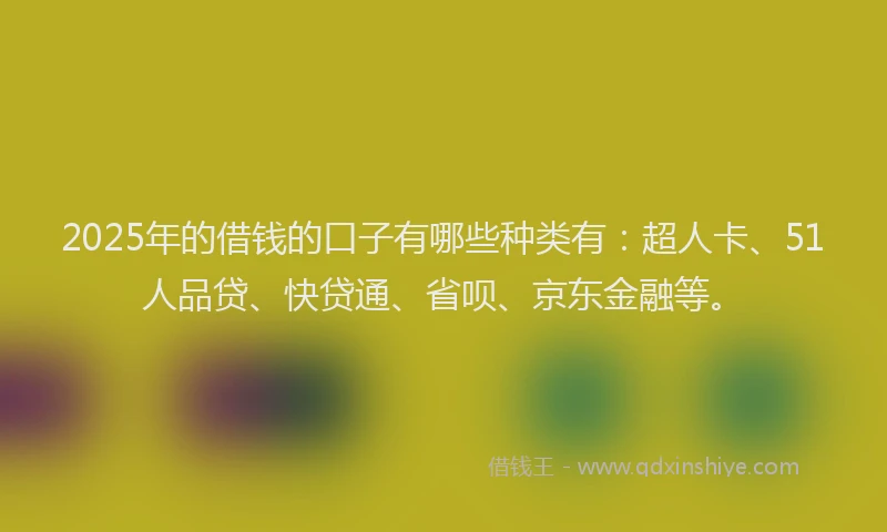 2025年的借钱的口子有哪些种类有：超人卡、51人品贷、快贷通、省呗、京东金融等。