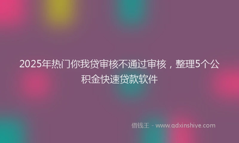 2025年热门你我贷审核不通过审核，整理5个公积金快速贷款软件