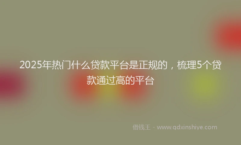 2025年热门什么贷款平台是正规的，梳理5个贷款通过高的平台