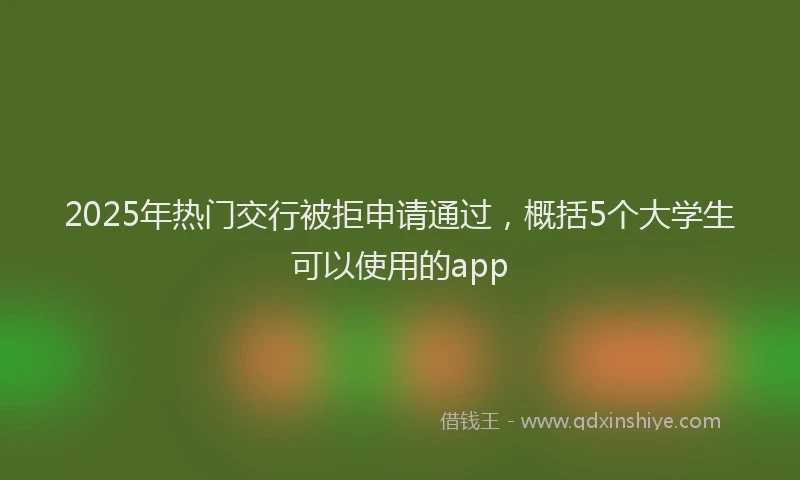 2025年热门交行被拒申请通过，概括5个大学生可以使用的app