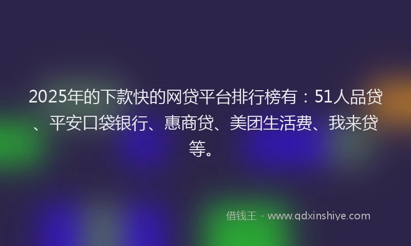 2025年的下款快的网贷平台排行榜有：51人品贷、平安口袋银行、惠商贷、美团生活费、我来贷等。