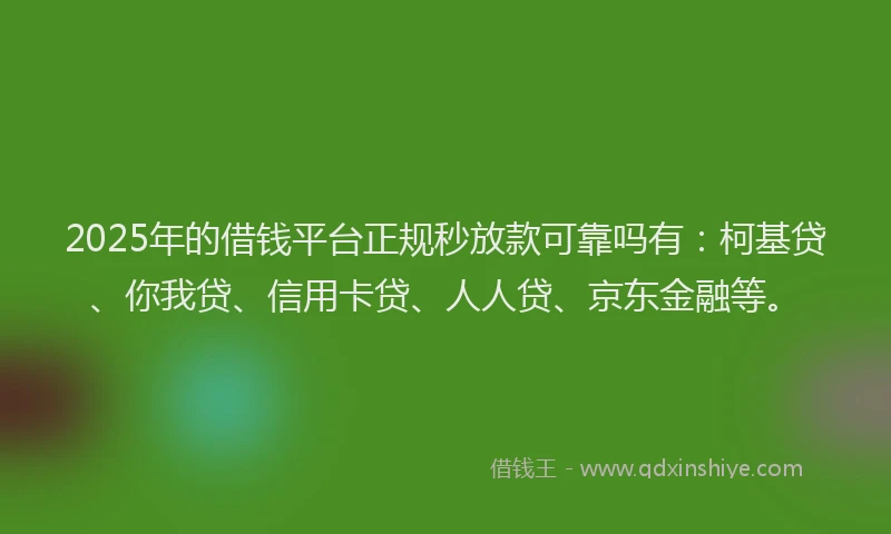 2025年的借钱平台正规秒放款可靠吗有：柯基贷、你我贷、信用卡贷、人人贷、京东金融等。