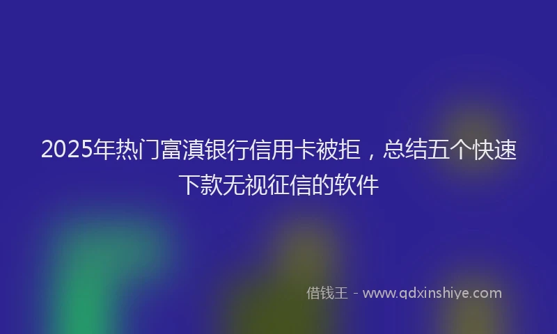 2025年热门富滇银行信用卡被拒，总结五个快速下款无视征信的软件