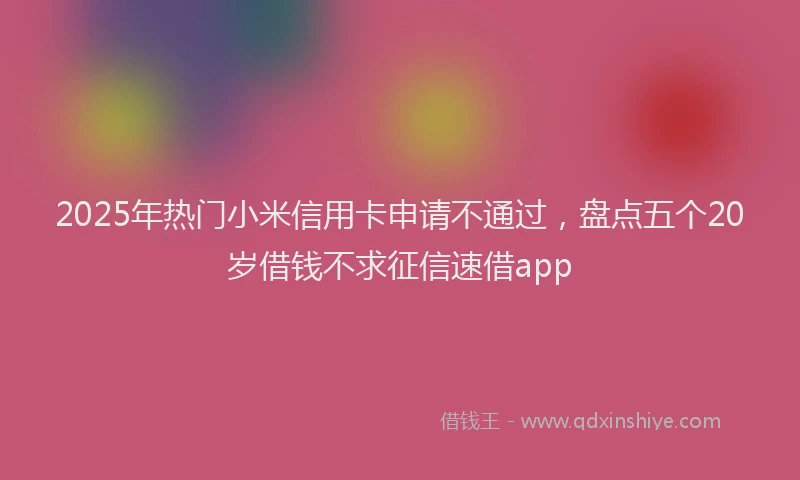 2025年热门小米信用卡申请不通过，盘点五个20岁借钱不求征信速借app