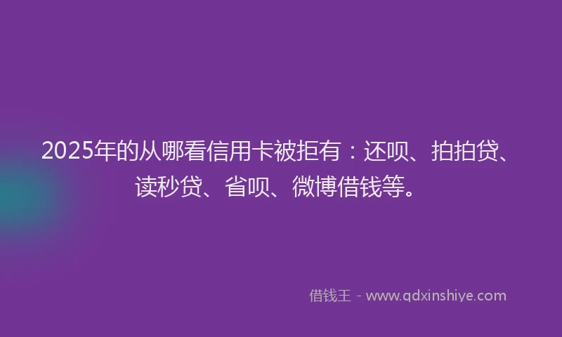 2025年的从哪看信用卡被拒有：还呗、拍拍贷、读秒贷、省呗、微博借钱等。