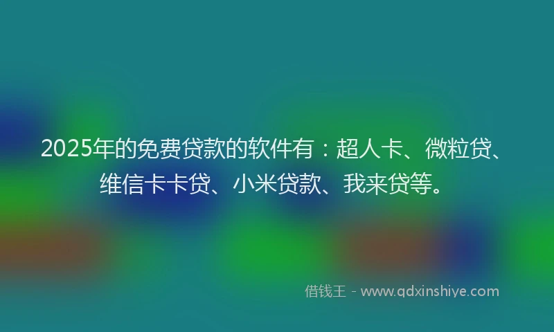 2025年的免费贷款的软件有：超人卡、微粒贷、维信卡卡贷、小米贷款、我来贷等。
