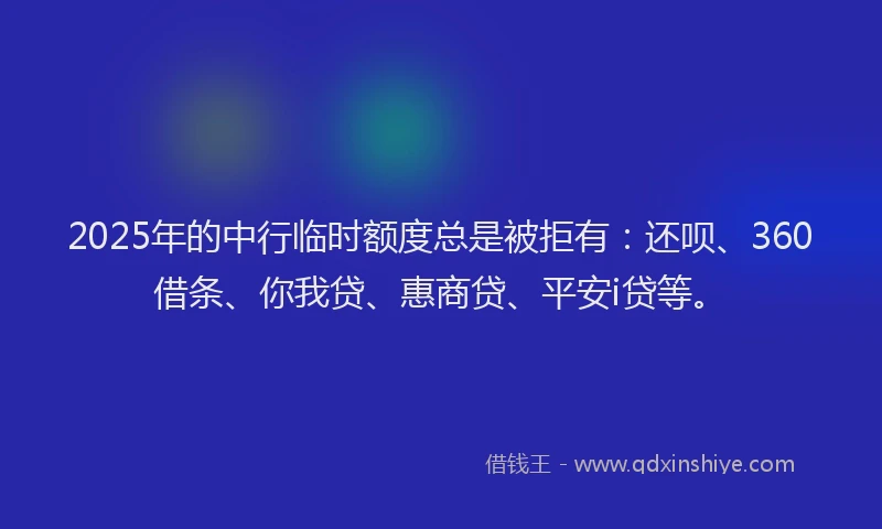 2025年的中行临时额度总是被拒有：还呗、360借条、你我贷、惠商贷、平安i贷等。
