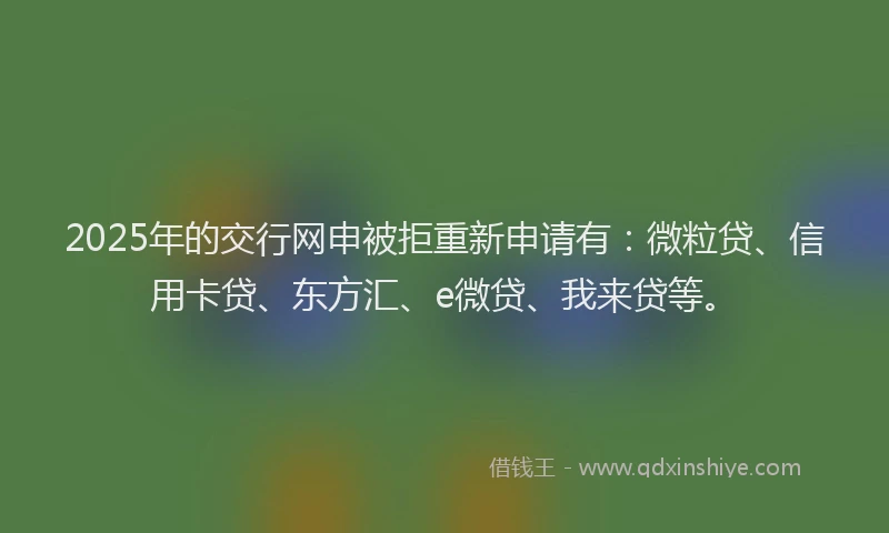 2025年的交行网申被拒重新申请有：微粒贷、信用卡贷、东方汇、e微贷、我来贷等。