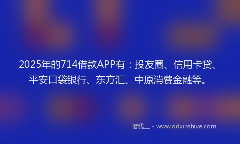2025年的714借款APP有：投友圈、信用卡贷、平安口袋银行、东方汇、中原消费金融等。