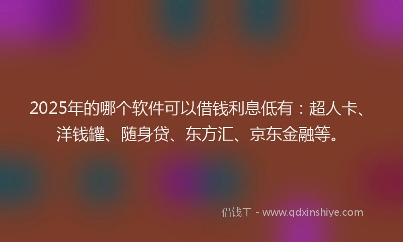 2025年的哪个软件可以借钱利息低有：超人卡、洋钱罐、随身贷、东方汇、京东金融等。