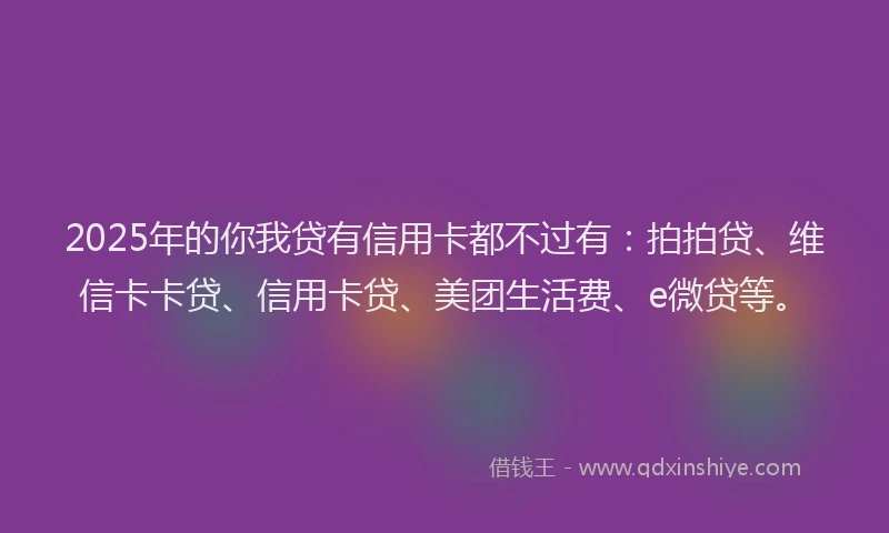 2025年的你我贷有信用卡都不过有：拍拍贷、维信卡卡贷、信用卡贷、美团生活费、e微贷等。