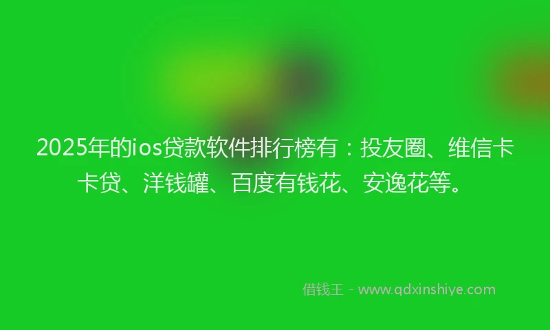 2025年的ios贷款软件排行榜有：投友圈、维信卡卡贷、洋钱罐、百度有钱花、安逸花等。