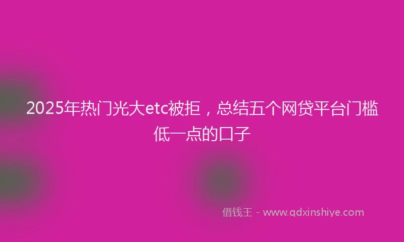 2025年热门光大etc被拒，总结五个网贷平台门槛低一点的口子