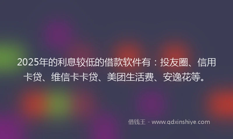 2025年的利息较低的借款软件有：投友圈、信用卡贷、维信卡卡贷、美团生活费、安逸花等。