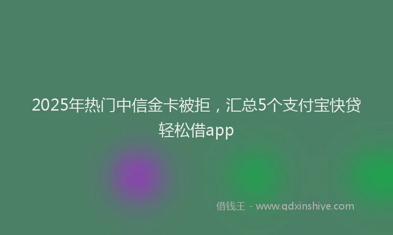 2025年热门中信金卡被拒，汇总5个支付宝快贷轻松借app