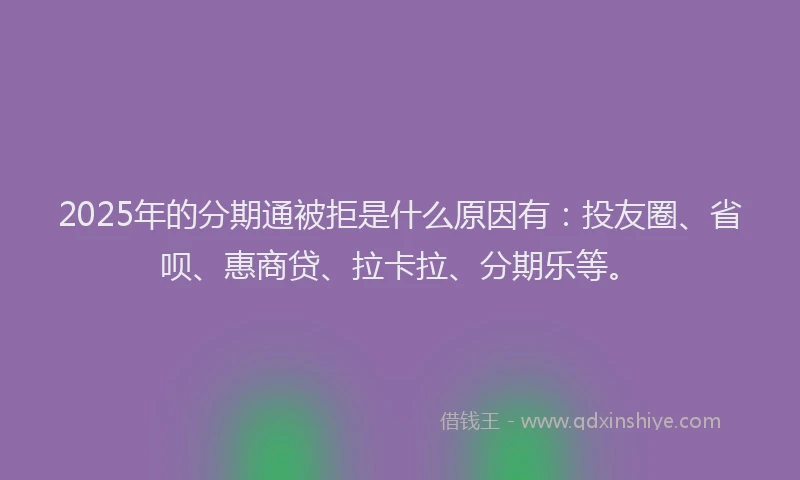 2025年的分期通被拒是什么原因有：投友圈、省呗、惠商贷、拉卡拉、分期乐等。