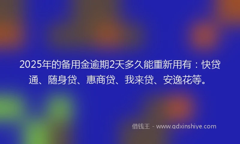 2025年的备用金逾期2天多久能重新用有：快贷通、随身贷、惠商贷、我来贷、安逸花等。