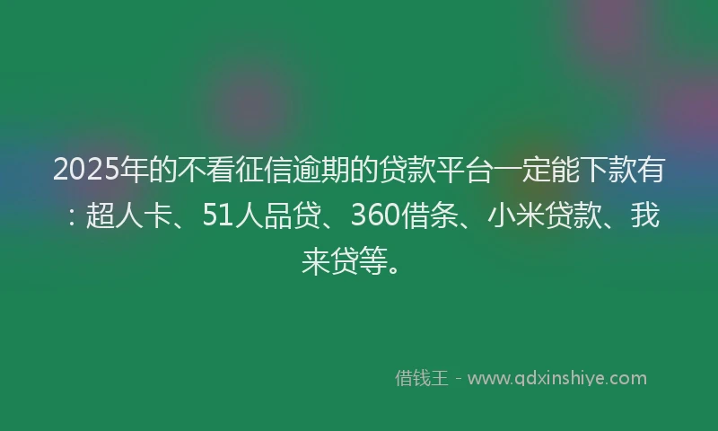 2025年的不看征信逾期的贷款平台一定能下款有：超人卡、51人品贷、360借条、小米贷款、我来贷等。