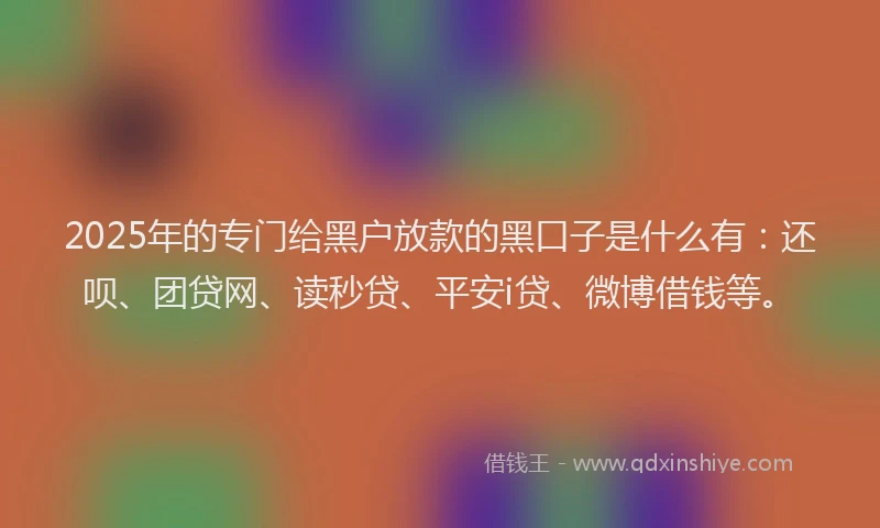 2025年的专门给黑户放款的黑口子是什么有：还呗、团贷网、读秒贷、平安i贷、微博借钱等。